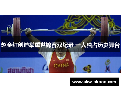 赵金红创造举重世锦赛双纪录 一人独占历史舞台
