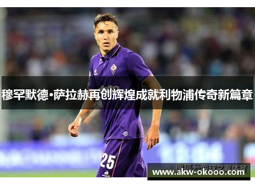 穆罕默德·萨拉赫再创辉煌成就利物浦传奇新篇章