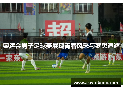 奥运会男子足球赛展现青春风采与梦想追逐