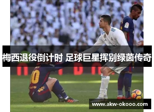 梅西退役倒计时 足球巨星挥别绿茵传奇