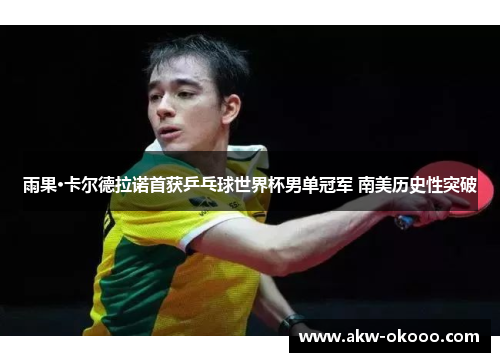 雨果·卡尔德拉诺首获乒乓球世界杯男单冠军 南美历史性突破