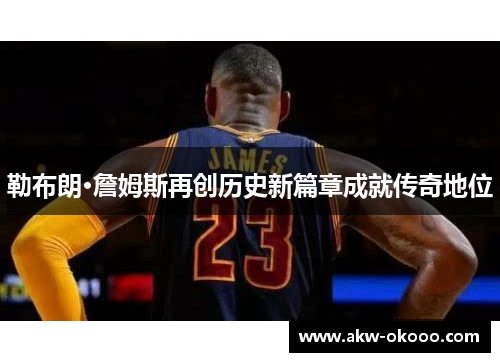 勒布朗·詹姆斯再创历史新篇章成就传奇地位