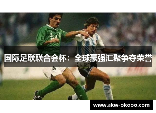 国际足联联合会杯：全球豪强汇聚争夺荣誉