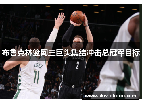 布鲁克林篮网三巨头集结冲击总冠军目标