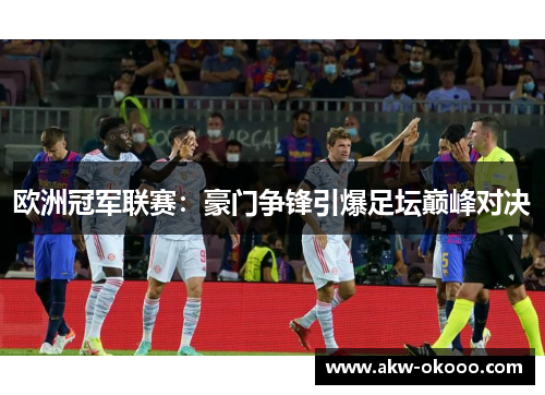 欧洲冠军联赛：豪门争锋引爆足坛巅峰对决