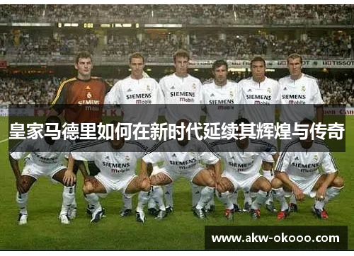皇家马德里如何在新时代延续其辉煌与传奇