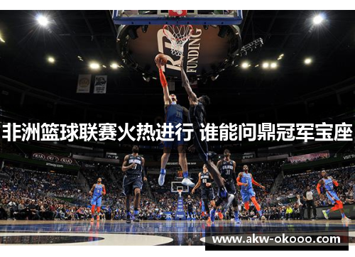 非洲篮球联赛火热进行 谁能问鼎冠军宝座