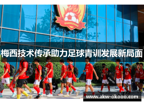 梅西技术传承助力足球青训发展新局面