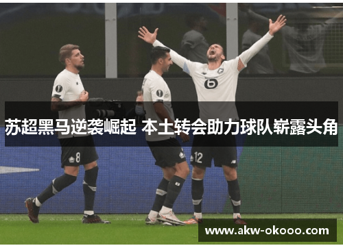 苏超黑马逆袭崛起 本土转会助力球队崭露头角