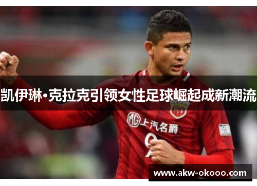 凯伊琳·克拉克引领女性足球崛起成新潮流