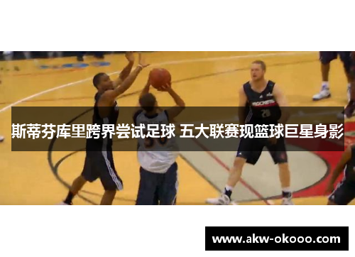 斯蒂芬库里跨界尝试足球 五大联赛现篮球巨星身影