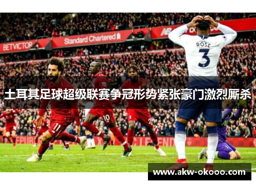 土耳其足球超级联赛争冠形势紧张豪门激烈厮杀