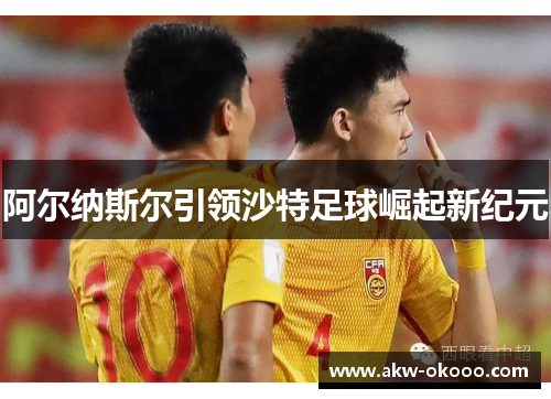 阿尔纳斯尔引领沙特足球崛起新纪元