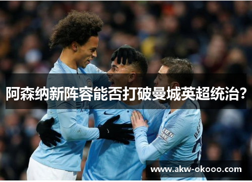 阿森纳新阵容能否打破曼城英超统治？