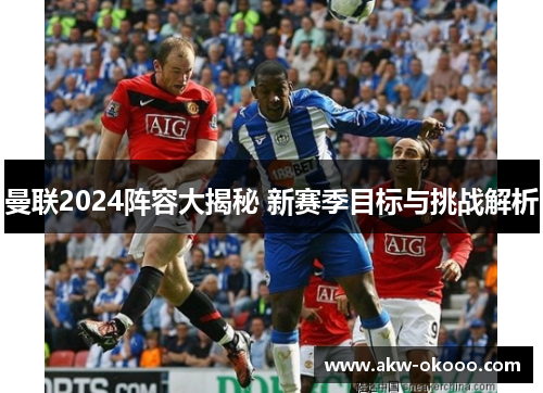 曼联2024阵容大揭秘 新赛季目标与挑战解析