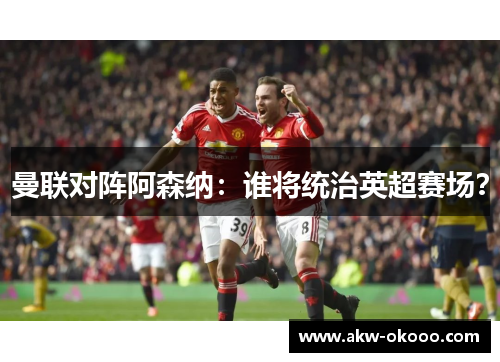 曼联对阵阿森纳：谁将统治英超赛场？