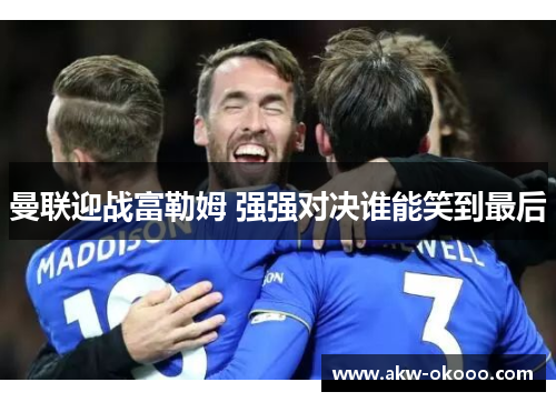 曼联迎战富勒姆 强强对决谁能笑到最后