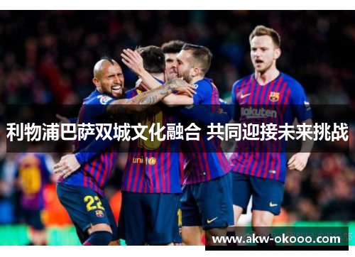 利物浦巴萨双城文化融合 共同迎接未来挑战