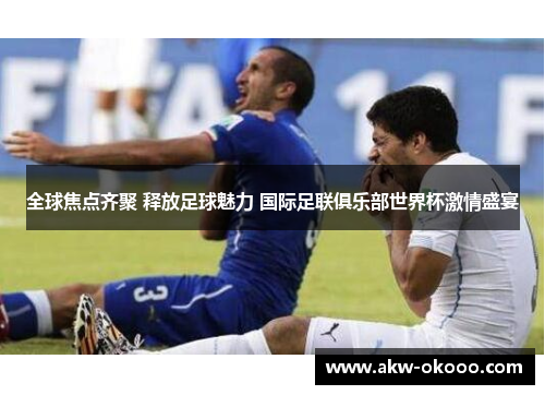 全球焦点齐聚 释放足球魅力 国际足联俱乐部世界杯激情盛宴