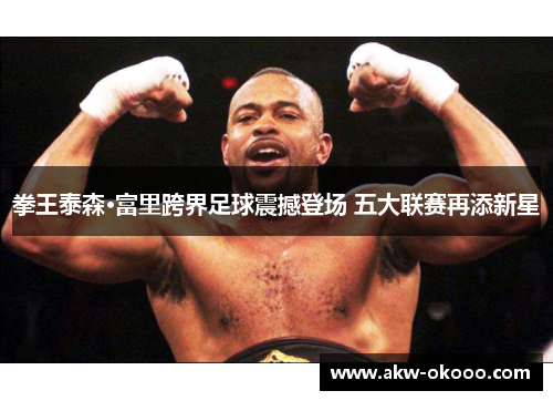 拳王泰森·富里跨界足球震撼登场 五大联赛再添新星