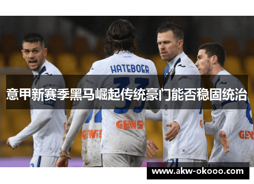 意甲新赛季黑马崛起传统豪门能否稳固统治