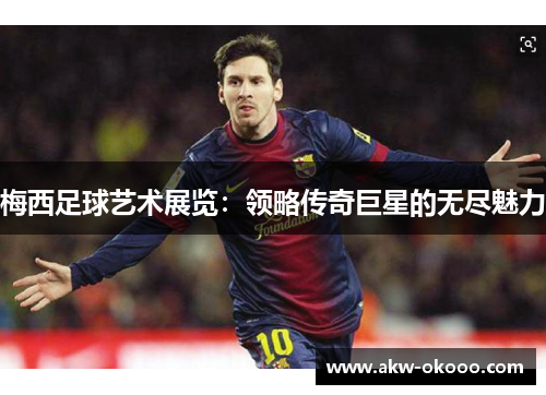 梅西足球艺术展览：领略传奇巨星的无尽魅力